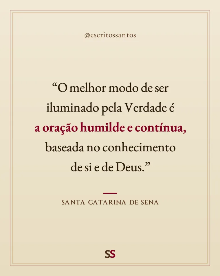 “O melhor modo de ser iluminado pela Verdade é 
**a oração humilde e contínua**, baseada no conhecimento 
de si e de Deus.” — Santa Catarina de Sena