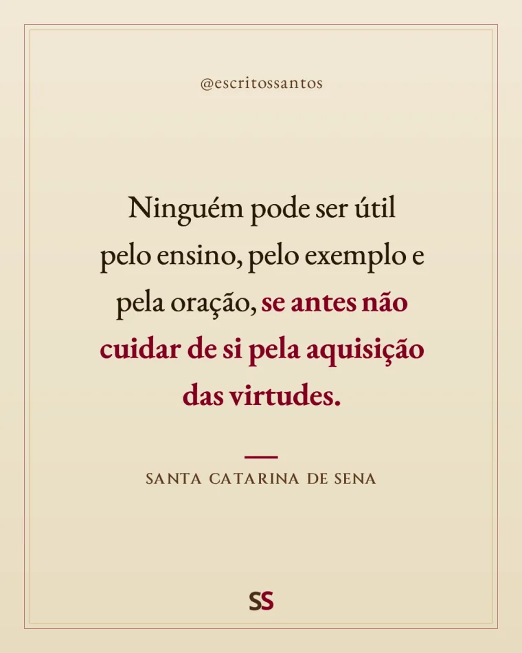 Ninguém pode ser útil 
pelo ensino, pelo exemplo e 
pela oração, **se antes não 
cuidar de si pela aquisição 
das virtudes.** — Santa Catarina de Sena