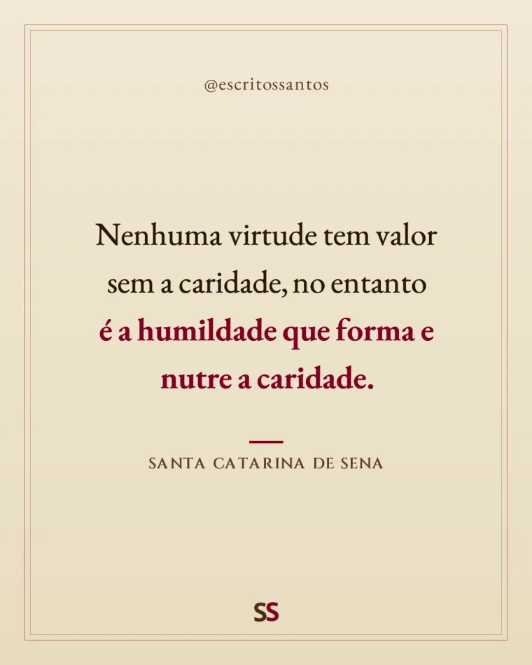 Nenhuma virtude tem valor 
sem a caridade, no entanto 
**é a humildade que forma e nutre a caridade**. — Santa Catarina de Sena