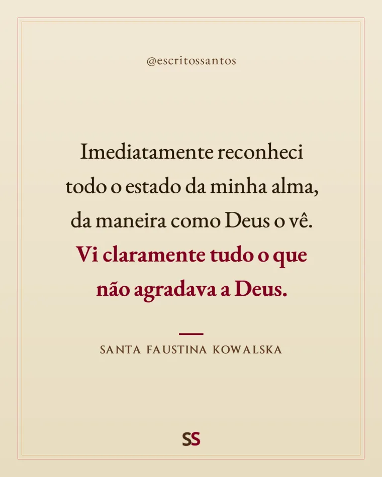 Imediatamente reconheci 
todo o estado da minha alma, 
da maneira como Deus o vê. 
**Vi claramente tudo o que 
não agradava a Deus.** — Santa Faustina Kowalska