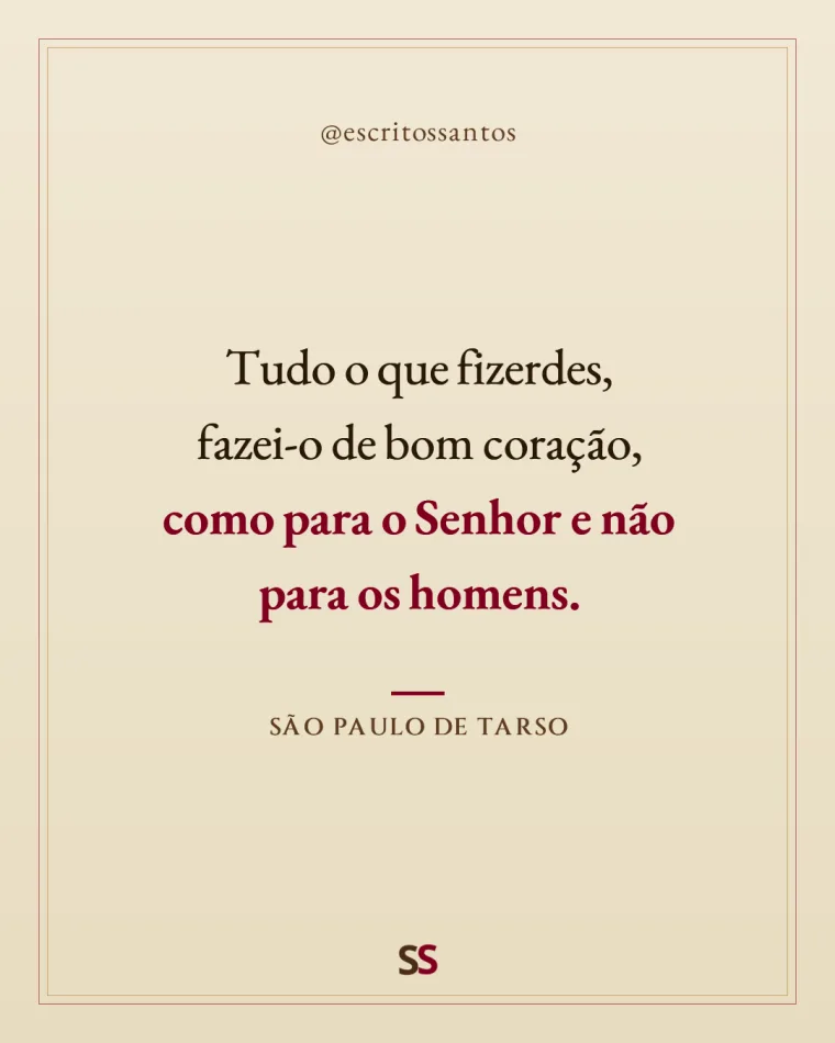 Tudo o que fizerdes, 
fazei-o de bom coração, 
**como para o Senhor e não 
para os homens.** — São Paulo de Tarso